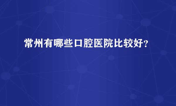 常州有哪些口腔医院比较好？