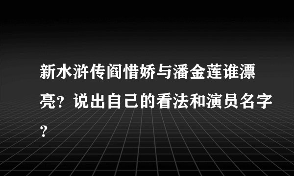 新水浒传阎惜娇与潘金莲谁漂亮？说出自己的看法和演员名字？