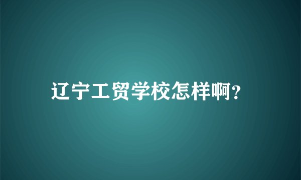辽宁工贸学校怎样啊？