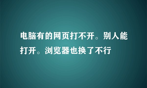 电脑有的网页打不开。别人能打开。浏览器也换了不行
