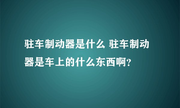 驻车制动器是什么 驻车制动器是车上的什么东西啊？