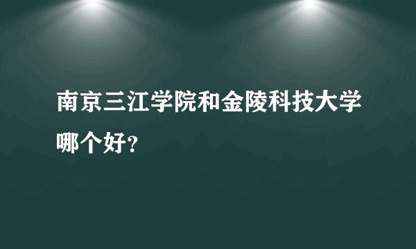 南京三江学院和金陵科技大学哪个好？