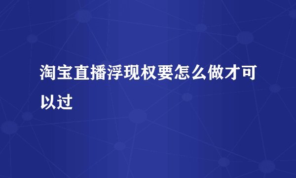 淘宝直播浮现权要怎么做才可以过