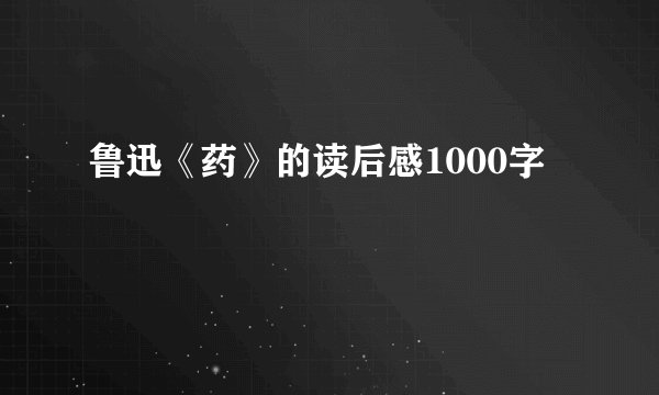 鲁迅《药》的读后感1000字