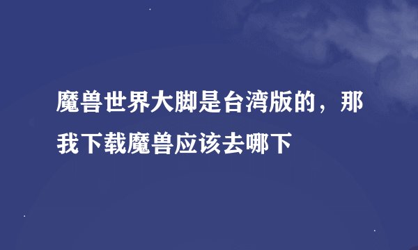 魔兽世界大脚是台湾版的，那我下载魔兽应该去哪下