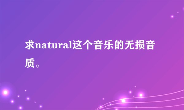 求natural这个音乐的无损音质。
