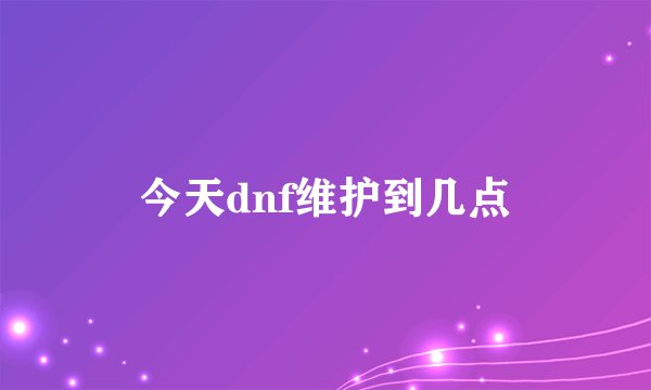 今天dnf维护到几点