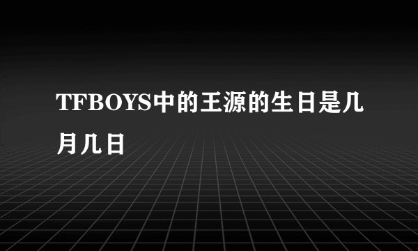TFBOYS中的王源的生日是几月几日