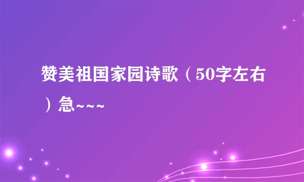赞美祖国家园诗歌（50字左右）急~~~