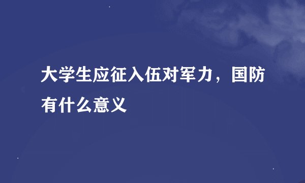 大学生应征入伍对军力，国防有什么意义