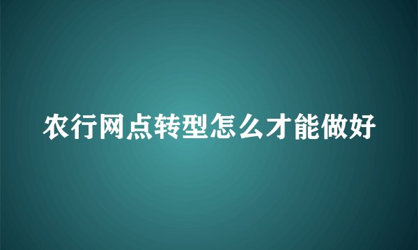农行网点转型怎么才能做好