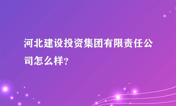 河北建设投资集团有限责任公司怎么样？