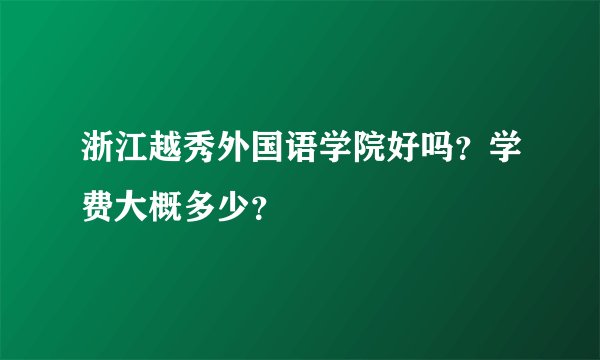 浙江越秀外国语学院好吗？学费大概多少？