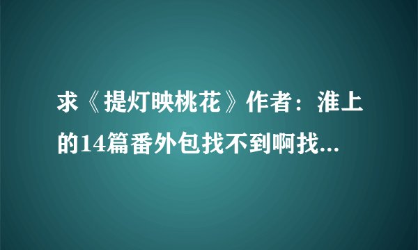 求《提灯映桃花》作者：淮上的14篇番外包找不到啊找不到 我财富值用完了 哭