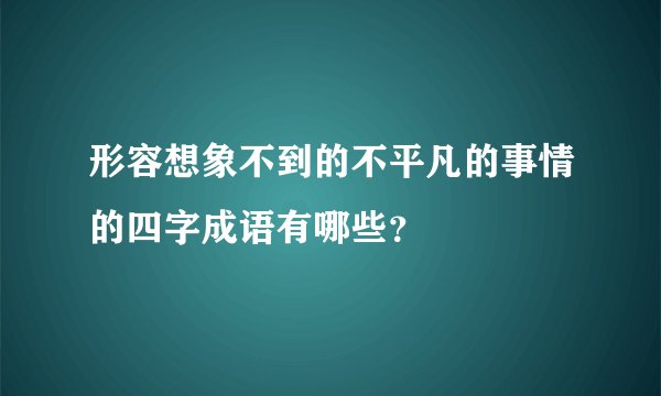 形容想象不到的不平凡的事情的四字成语有哪些？