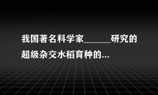 我国著名科学家______研究的超级杂交水稻育种的原理，是应用了生物性状在遗传过程中发生______的特征