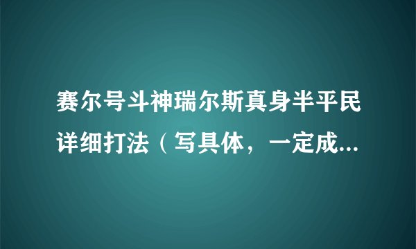 赛尔号斗神瑞尔斯真身半平民详细打法（写具体，一定成功，就马上采纳）