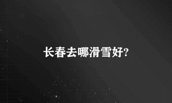 长春去哪滑雪好?