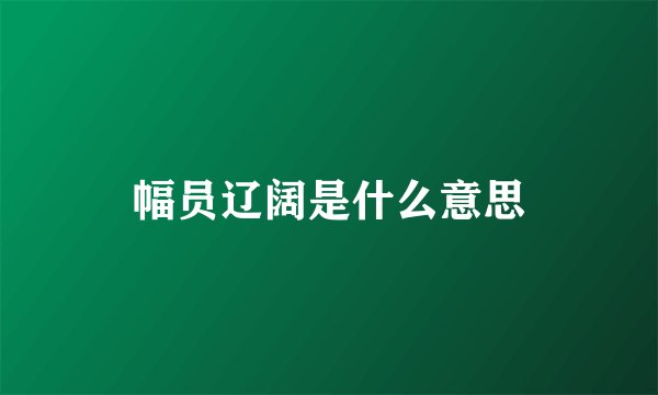 幅员辽阔是什么意思
