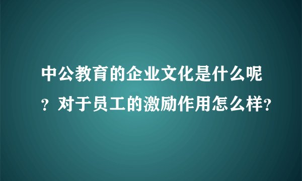中公教育的企业文化是什么呢？对于员工的激励作用怎么样？