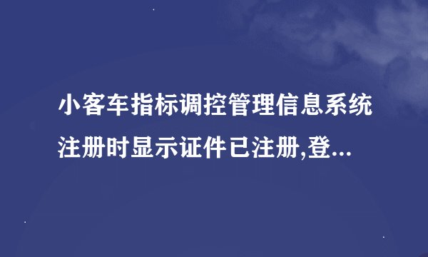 小客车指标调控管理信息系统注册时显示证件已注册,登录时显示账号不存在，这是怎么回事？