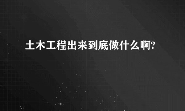土木工程出来到底做什么啊?