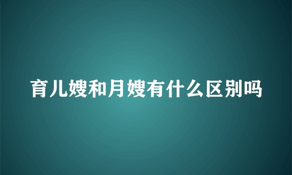 育儿嫂和月嫂有什么区别吗