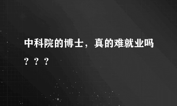 中科院的博士，真的难就业吗？？？