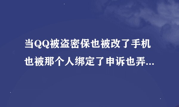 当QQ被盗密保也被改了手机也被那个人绑定了申诉也弄不了怎么办啊！急！