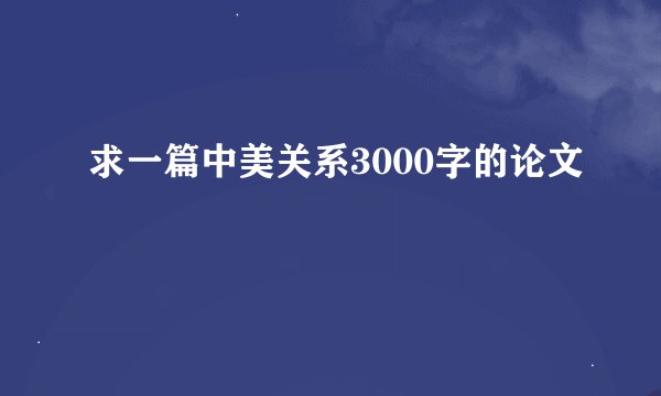 求一篇中美关系3000字的论文
