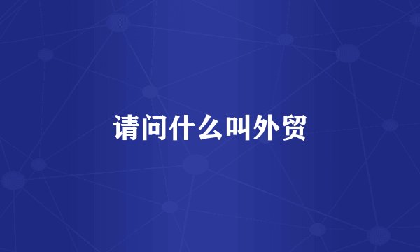 请问什么叫外贸