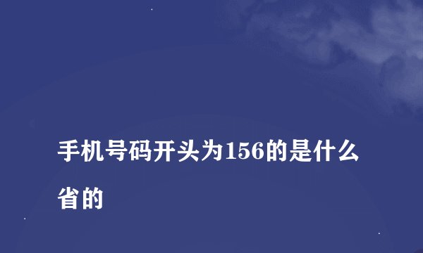 
手机号码开头为156的是什么省的

