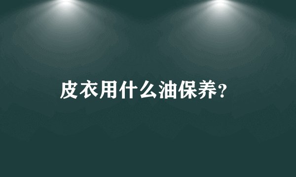 皮衣用什么油保养?