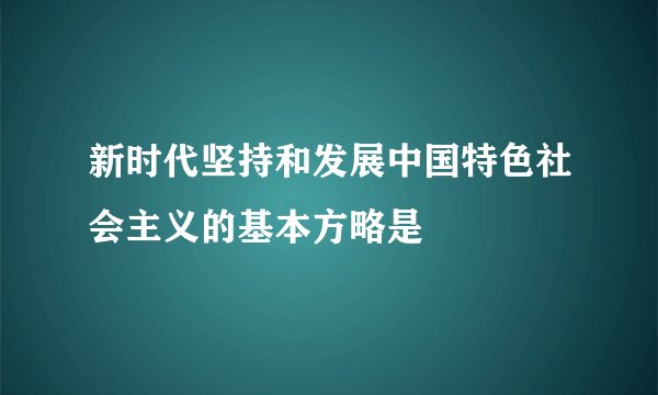 新时代坚持和发展中国特色社会主义的基本方略是