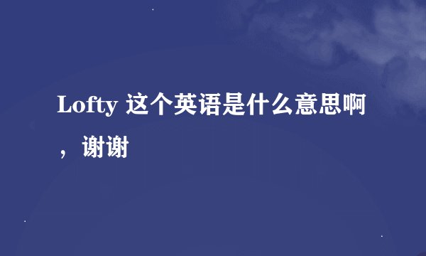 Lofty 这个英语是什么意思啊，谢谢