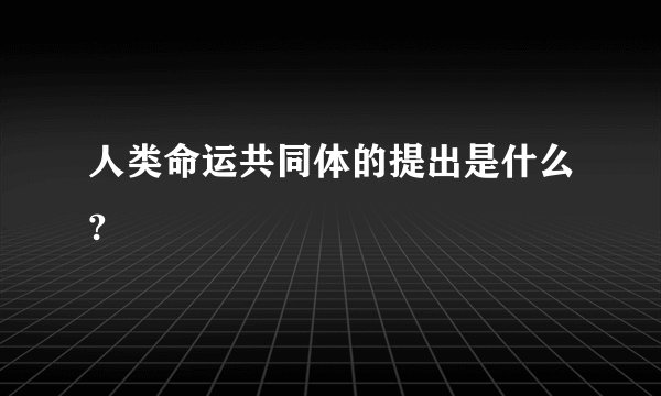 人类命运共同体的提出是什么?