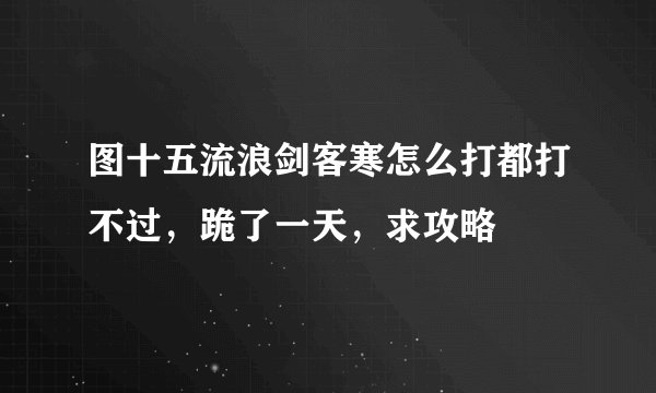 图十五流浪剑客寒怎么打都打不过，跪了一天，求攻略