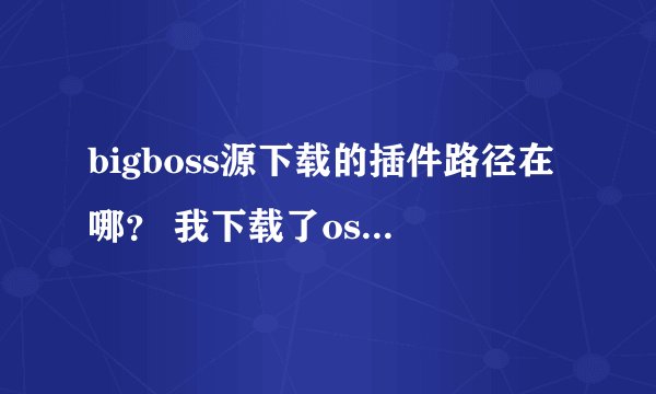 bigboss源下载的插件路径在哪？ 我下载了os experience这个插件 花钱的 现在