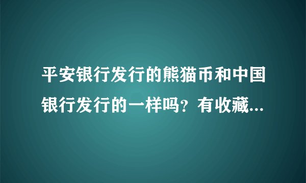 平安银行发行的熊猫币和中国银行发行的一样吗？有收藏价值吗？
