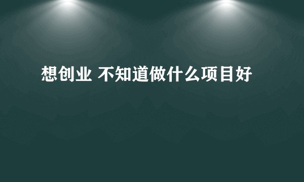 想创业 不知道做什么项目好