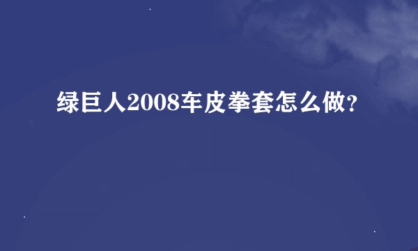 绿巨人2008车皮拳套怎么做？
