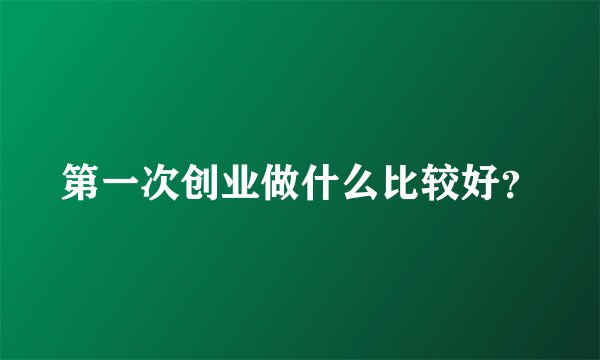 第一次创业做什么比较好？