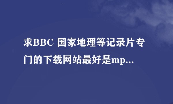 求BBC 国家地理等记录片专门的下载网站最好是mp4格式的用迅雷下载