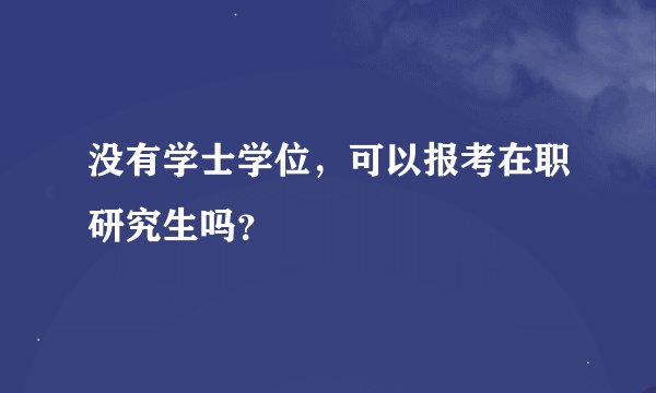 没有学士学位，可以报考在职研究生吗？