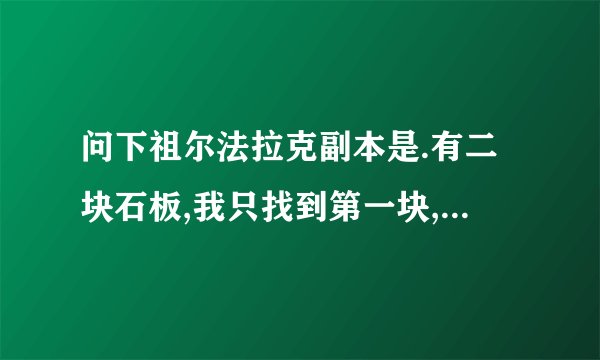 问下祖尔法拉克副本是.有二块石板,我只找到第一块,第二块在谁手里?