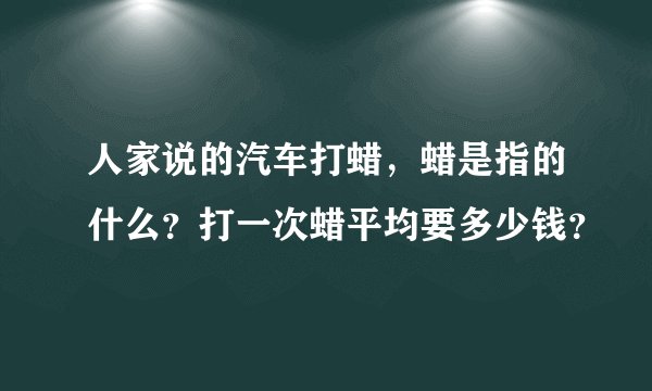 人家说的汽车打蜡，蜡是指的什么？打一次蜡平均要多少钱？