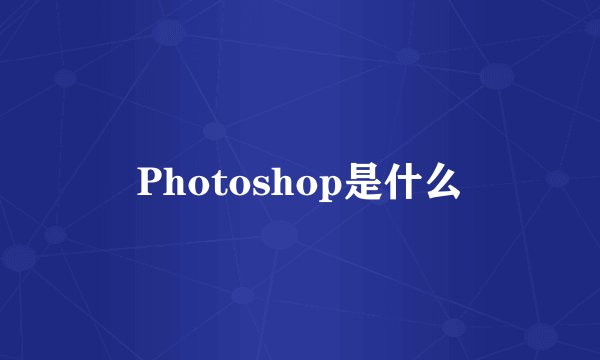 Photoshop是什么