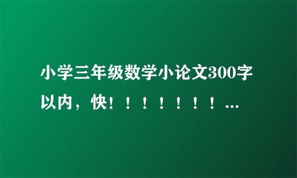 小学三年级数学小论文300字以内，快！！！！！！！！！！！！！