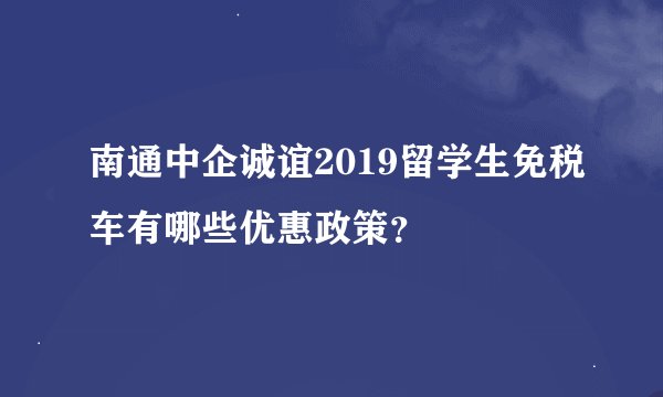 南通中企诚谊2019留学生免税车有哪些优惠政策？