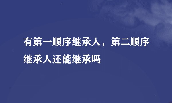 有第一顺序继承人，第二顺序继承人还能继承吗